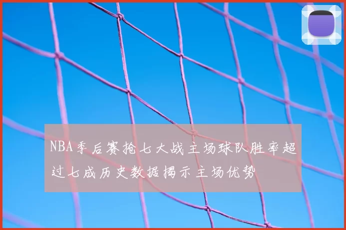 NBA季后赛抢七大战主场球队胜率超过七成历史数据揭示主场优势
