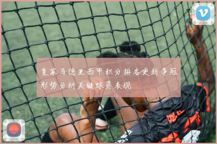 皇家马德里西甲积分排名更新争冠形势分析关键球员表现