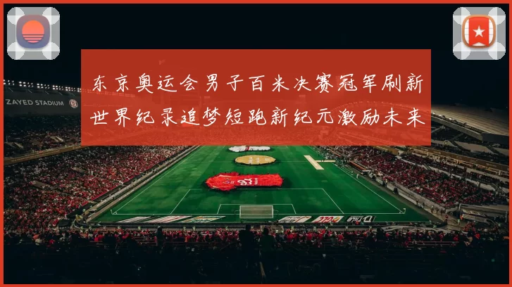 东京奥运会男子百米决赛冠军刷新世界纪录追梦短跑新纪元激励未来