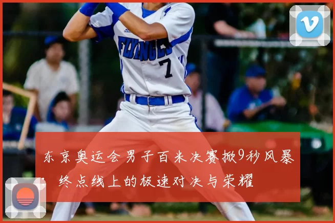 东京奥运会男子百米决赛掀9秒风暴：终点线上的极速对决与荣耀