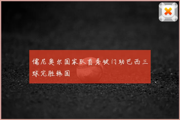 儒尼奥尔国家队首秀破门助巴西三球完胜韩国