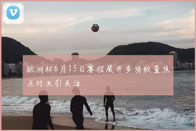 欧洲杯6月15日赛程展开多场较量焦点对决引关注