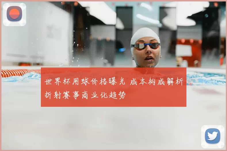 世界杯用球价格曝光 成本构成解析折射赛事商业化趋势