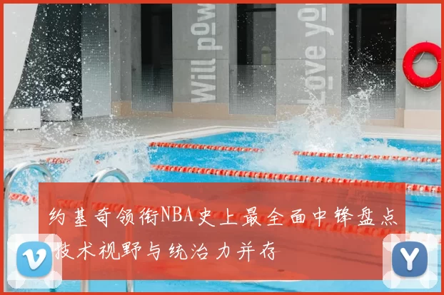 约基奇领衔NBA史上最全面中锋盘点 技术视野与统治力并存