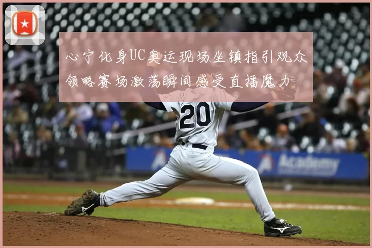 心宁化身UC奥运现场坐镇指引观众领略赛场激荡瞬间感受直播魔力