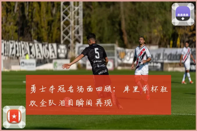 勇士夺冠名场面回顾:库里举杯狂欢全队泪目瞬间再现