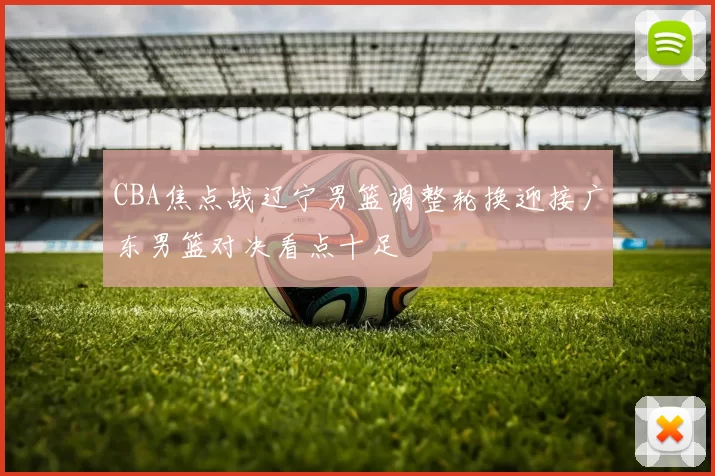 CBA焦点战辽宁男篮调整轮换迎接广东男篮对决看点十足