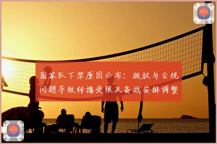 国家队下架原因公布:版权与合规问题导致转播受限及备战安排调整