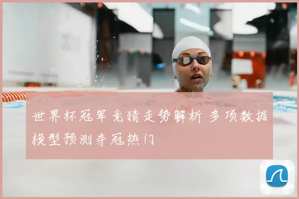 世界杯冠军竞猜走势解析 多项数据模型预测夺冠热门
