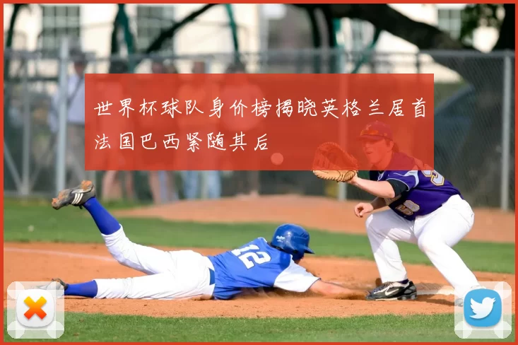 世界杯球队身价榜揭晓英格兰居首法国巴西紧随其后