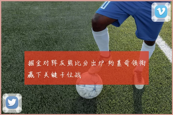 掘金对阵灰熊比分出炉 约基奇领衔赢下关键卡位战