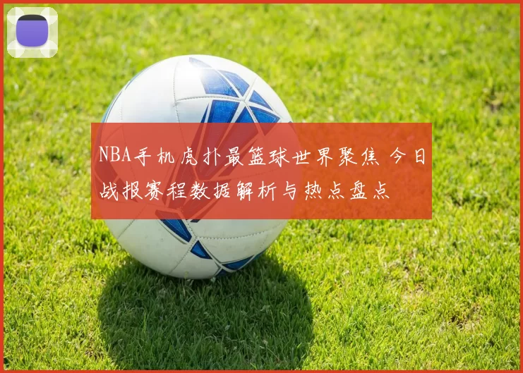 NBA手机虎扑最篮球世界聚焦 今日战报赛程数据解析与热点盘点