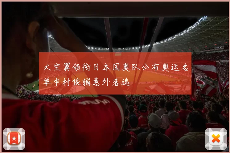 大空翼领衔日本国奥队公布奥运名单中村俊辅意外落选
