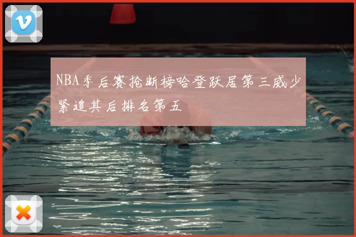 NBA季后赛抢断榜哈登跃居第三威少紧追其后排名第五