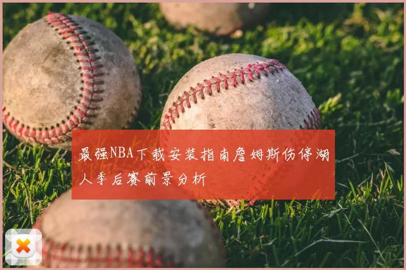 最强NBA下载安装指南詹姆斯伤停湖人季后赛前景分析