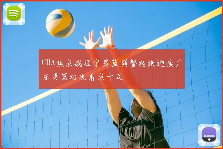 CBA焦点战辽宁男篮调整轮换迎接广东男篮对决看点十足