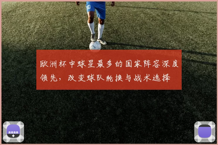 欧洲杯中球星最多的国家阵容深度领先，改变球队轮换与战术选择