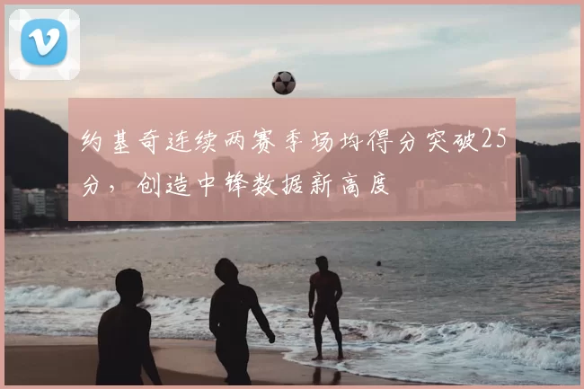 约基奇连续两赛季场均得分突破25分，创造中锋数据新高度