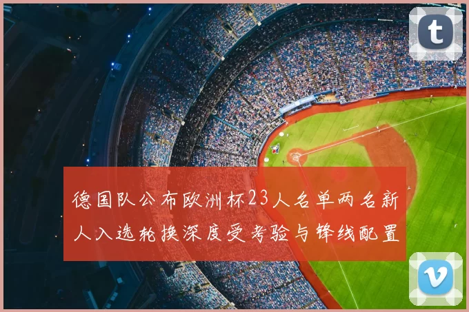 德国队公布欧洲杯23人名单两名新人入选轮换深度受考验与锋线配置调整