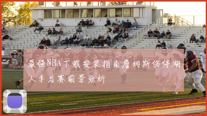 最强NBA下载安装指南詹姆斯伤停湖人季后赛前景分析