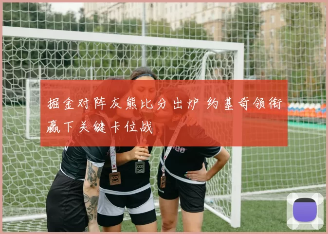 掘金对阵灰熊比分出炉 约基奇领衔赢下关键卡位战