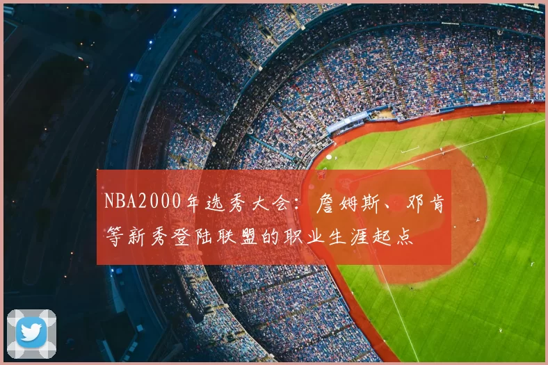 NBA2000年选秀大会：詹姆斯、邓肯等新秀登陆联盟的职业生涯起点