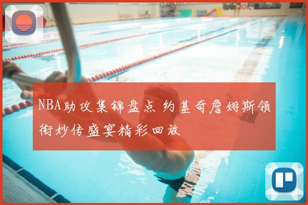 NBA助攻集锦盘点 约基奇詹姆斯领衔妙传盛宴精彩回放