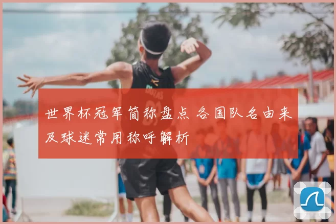 世界杯冠军简称盘点 各国队名由来及球迷常用称呼解析