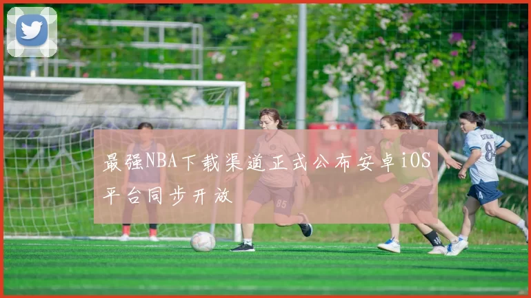 最强NBA下载渠道正式公布安卓iOS平台同步开放