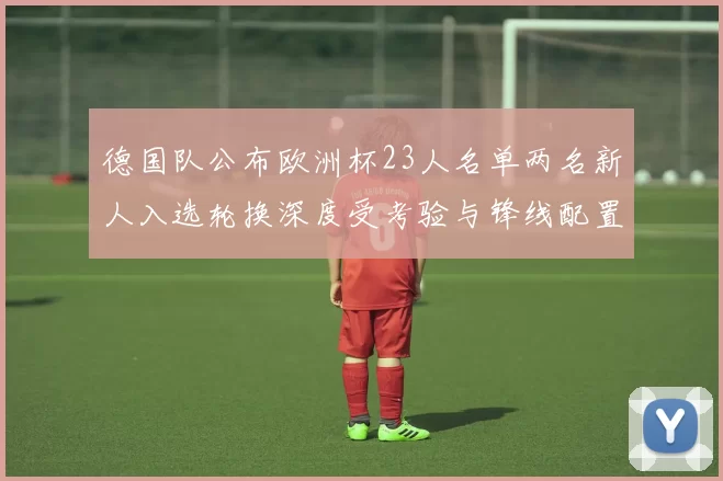 德国队公布欧洲杯23人名单两名新人入选轮换深度受考验与锋线配置调整