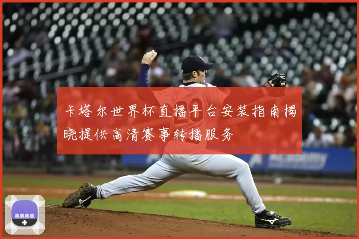 卡塔尔世界杯直播平台安装指南揭晓提供高清赛事转播服务