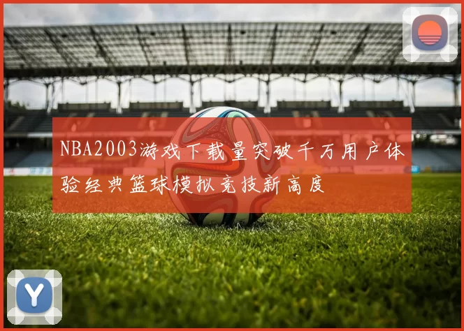 NBA2003游戏下载量突破千万用户体验经典篮球模拟竞技新高度