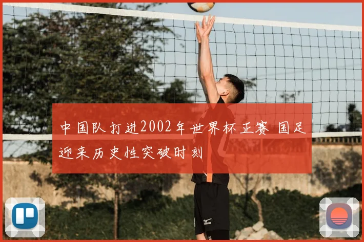 中国队打进2002年世界杯正赛 国足迎来历史性突破时刻