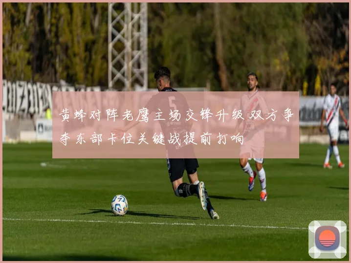 黄蜂对阵老鹰主场交锋升级 双方争夺东部卡位关键战提前打响