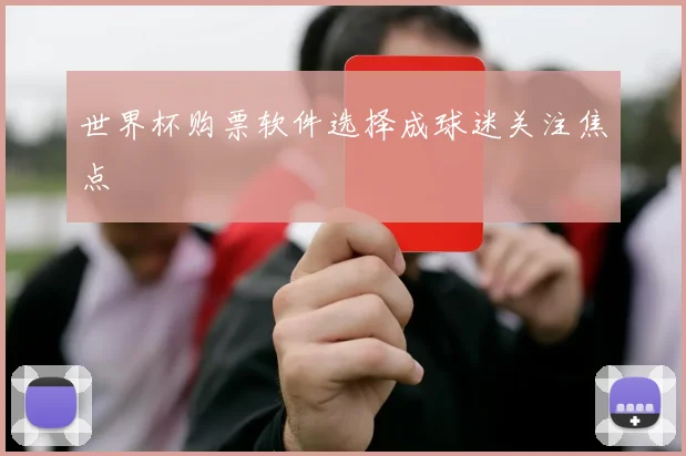 世界杯购票软件选择成球迷关注焦点