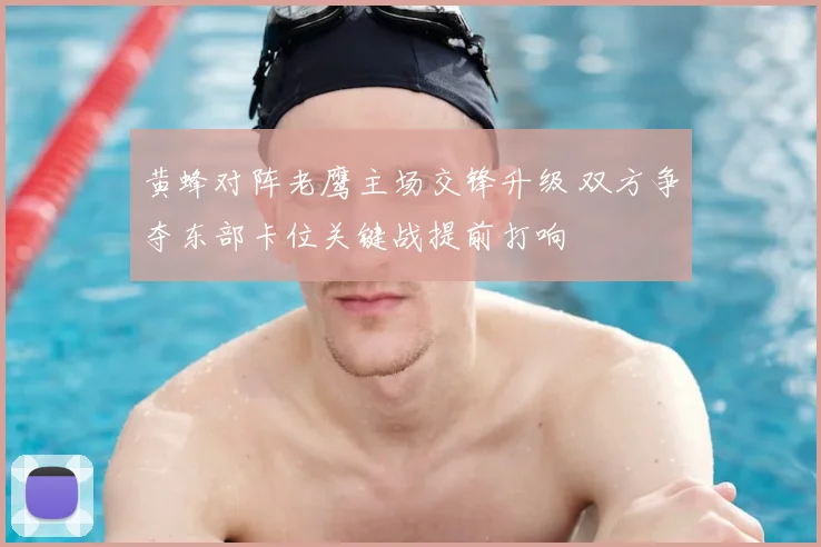黄蜂对阵老鹰主场交锋升级 双方争夺东部卡位关键战提前打响