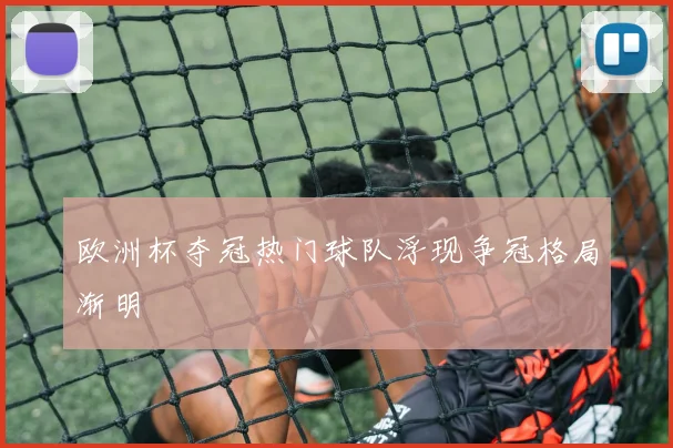 欧洲杯夺冠热门球队浮现争冠格局渐明