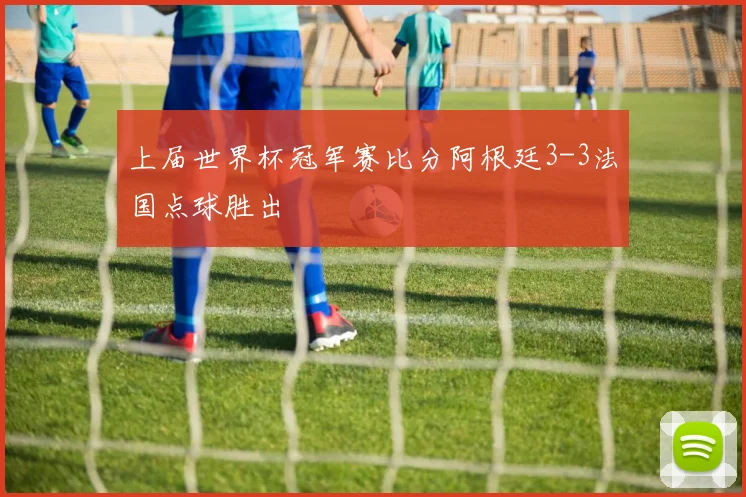 上届世界杯冠军赛比分阿根廷3-3法国点球胜出