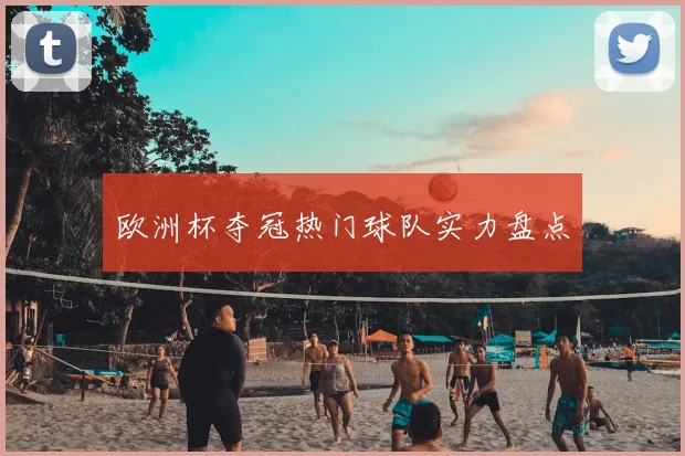 欧洲杯夺冠热门球队实力盘点
