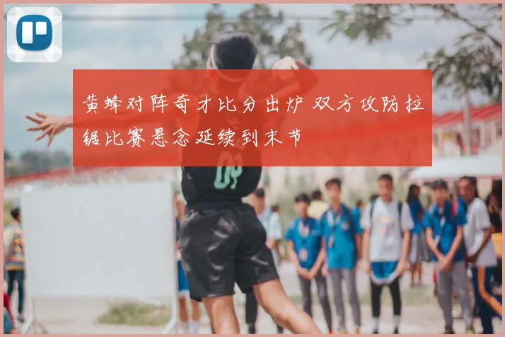 黄蜂对阵奇才比分出炉 双方攻防拉锯比赛悬念延续到末节