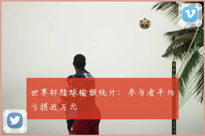 世界杯赌球输额统计:参与者平均亏损近万元