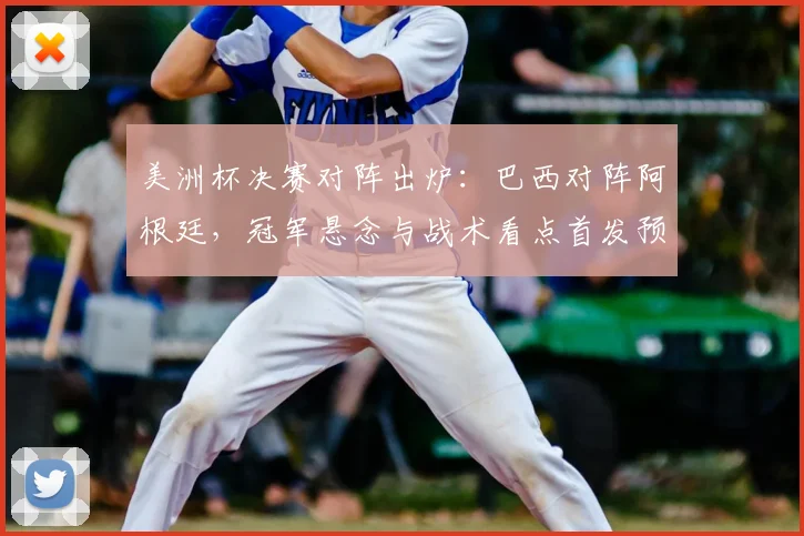 美洲杯决赛对阵出炉：巴西对阵阿根廷，冠军悬念与战术看点首发预测