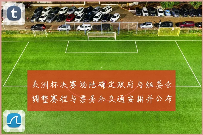 美洲杯决赛场地确定政府与组委会调整赛程与票务和交通安排并公布细则