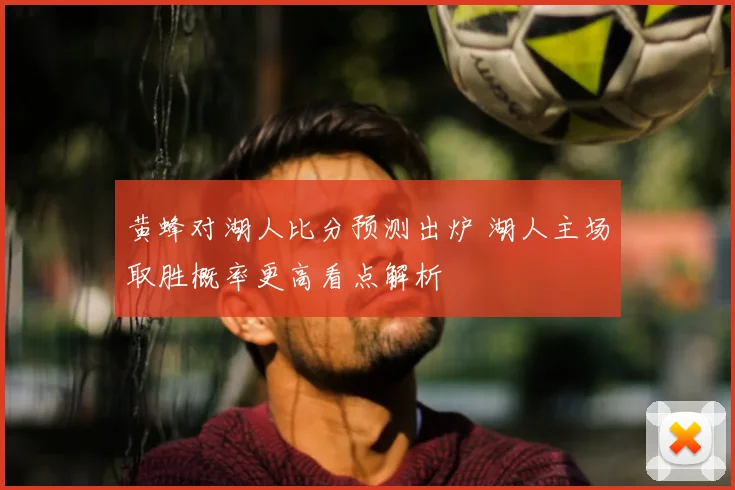 黄蜂对湖人比分预测出炉 湖人主场取胜概率更高看点解析