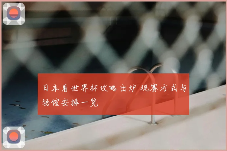 日本看世界杯攻略出炉 观赛方式与场馆安排一览