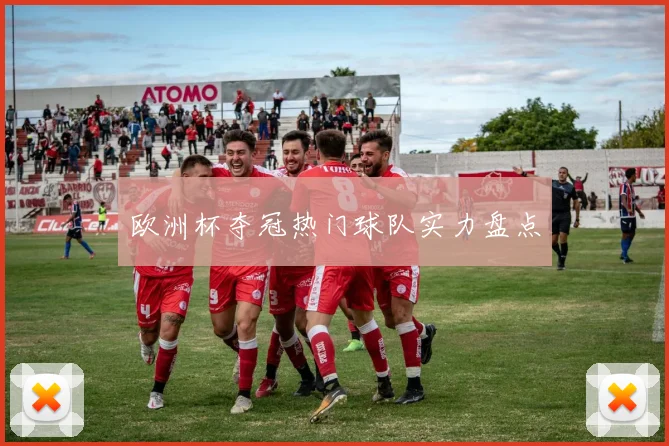 欧洲杯夺冠热门球队实力盘点