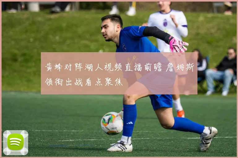 黄蜂对阵湖人视频直播前瞻 詹姆斯领衔出战看点聚焦