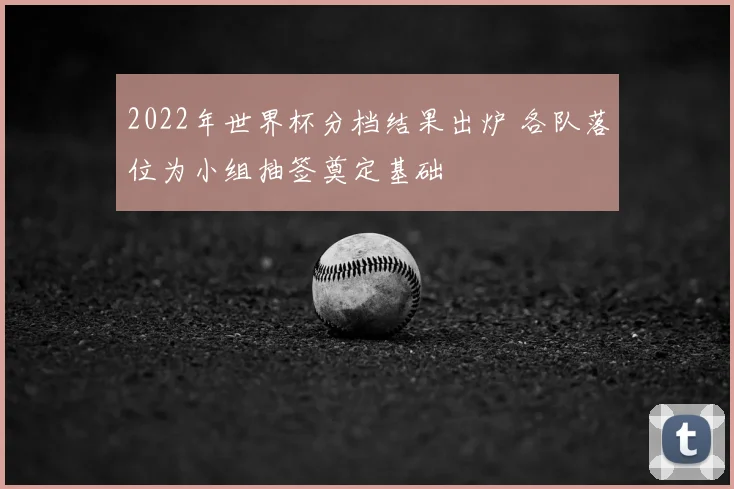 2022年世界杯分档结果出炉 各队落位为小组抽签奠定基础