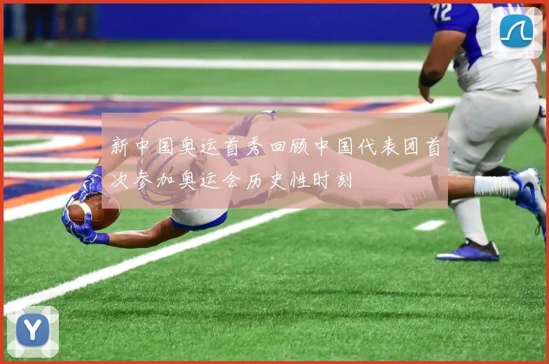 新中国奥运首秀回顾中国代表团首次参加奥运会历史性时刻