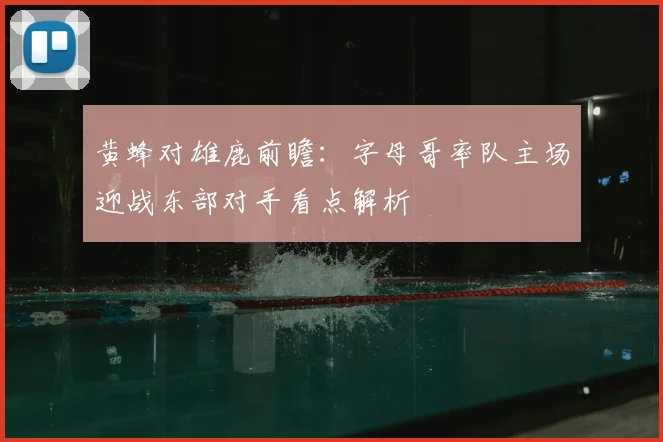 黄蜂对雄鹿前瞻：字母哥率队主场迎战东部对手看点解析